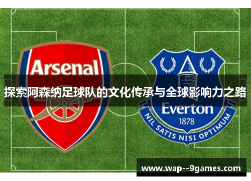 探索阿森纳足球队的文化传承与全球影响力之路