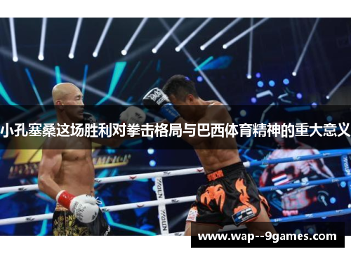 小孔塞桑这场胜利对拳击格局与巴西体育精神的重大意义 小孔塞桑这场胜利对拳击格局与巴西体育精神的重大意义