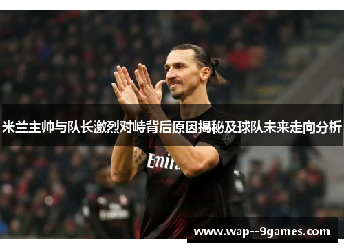 米兰主帅与队长激烈对峙背后原因揭秘及球队未来走向分析 米兰主帅与队长激烈对峙背后原因揭秘及球队未来走向分析