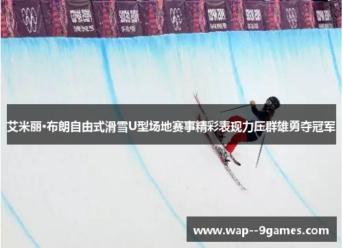 艾米丽·布朗自由式滑雪U型场地赛事精彩表现力压群雄勇夺冠军