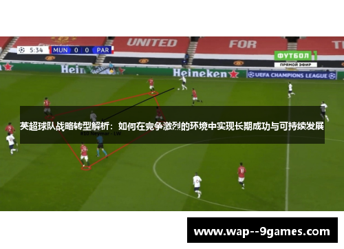 英超球队战略转型解析:如何在竞争激烈的环境中实现长期成功与可持续发展 英超球队战略转型解析:如何在竞争激烈的环境中实现长期成功与可持续发展