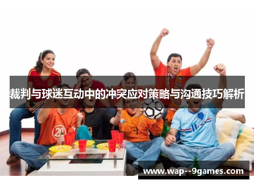 裁判与球迷互动中的冲突应对策略与沟通技巧解析 裁判与球迷互动中的冲突应对策略与沟通技巧解析