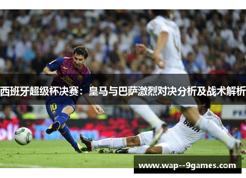 西班牙超级杯决赛：皇马与巴萨激烈对决分析及战术解析