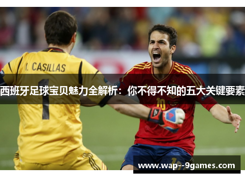 西班牙足球宝贝魅力全解析：你不得不知的五大关键要素
