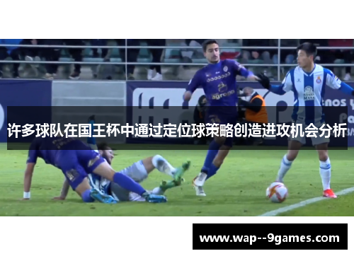 许多球队在国王杯中通过定位球策略创造进攻机会分析