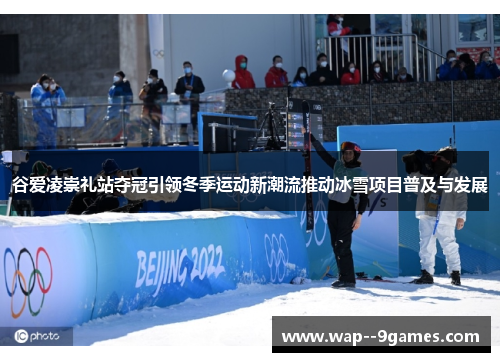 谷爱凌崇礼站夺冠引领冬季运动新潮流推动冰雪项目普及与发展 谷爱凌崇礼站夺冠引领冬季运动新潮流推动冰雪项目普及与发展
