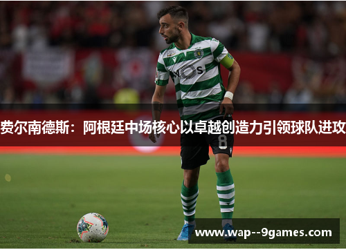 费尔南德斯：阿根廷中场核心以卓越创造力引领球队进攻