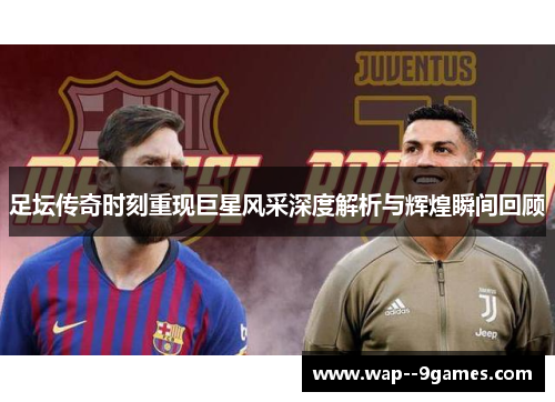 足坛传奇时刻重现巨星风采深度解析与辉煌瞬间回顾 足坛传奇时刻重现巨星风采深度解析与辉煌瞬间回顾