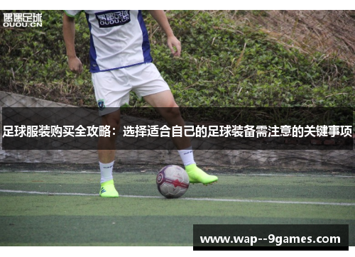 足球服装购买全攻略:选择适合自己的足球装备需注意的关键事项 足球服装购买全攻略:选择适合自己的足球装备需注意的关键事项