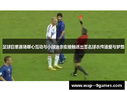 足球巨星赛场暖心互动与小球迷亲密接触送出签名球衣传递爱与梦想 足球巨星赛场暖心互动与小球迷亲密接触送出签名球衣传递爱与梦想