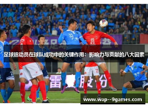 足球运动员在球队成功中的关键作用:影响力与贡献的八大因素 足球运动员在球队成功中的关键作用:影响力与贡献的八大因素