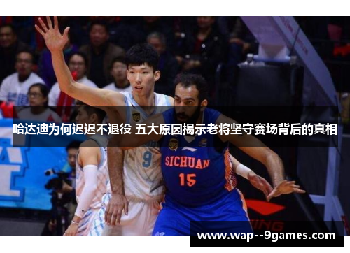哈达迪为何迟迟不退役 五大原因揭示老将坚守赛场背后的真相