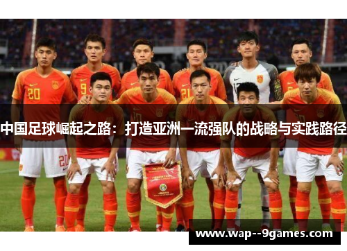 中国足球崛起之路:打造亚洲一流强队的战略与实践路径 中国足球崛起之路:打造亚洲一流强队的战略与实践路径