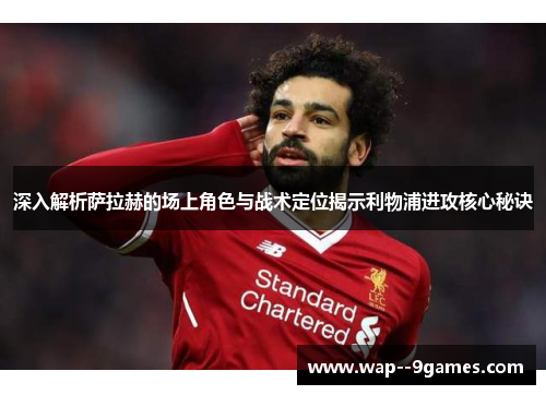 深入解析萨拉赫的场上角色与战术定位揭示利物浦进攻核心秘诀 深入解析萨拉赫的场上角色与战术定位揭示利物浦进攻核心秘诀