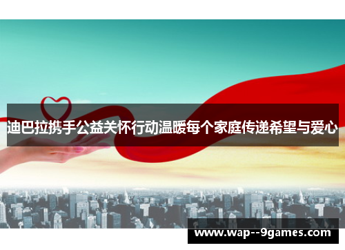 迪巴拉携手公益关怀行动温暖每个家庭传递希望与爱心 迪巴拉携手公益关怀行动温暖每个家庭传递希望与爱心
