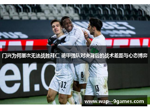 门兴为何屡次无法战胜拜仁 德甲强队对决背后的战术差距与心态博弈 门兴为何屡次无法战胜拜仁 德甲强队对决背后的战术差距与心态博弈