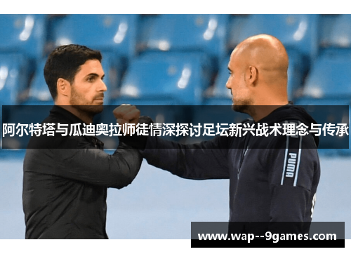 阿尔特塔与瓜迪奥拉师徒情深探讨足坛新兴战术理念与传承 阿尔特塔与瓜迪奥拉师徒情深探讨足坛新兴战术理念与传承