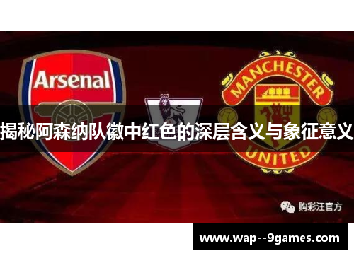 揭秘阿森纳队徽中红色的深层含义与象征意义