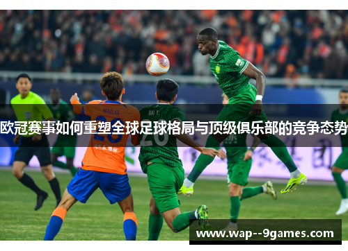 欧冠赛事如何重塑全球足球格局与顶级俱乐部的竞争态势 欧冠赛事如何重塑全球足球格局与顶级俱乐部的竞争态势
