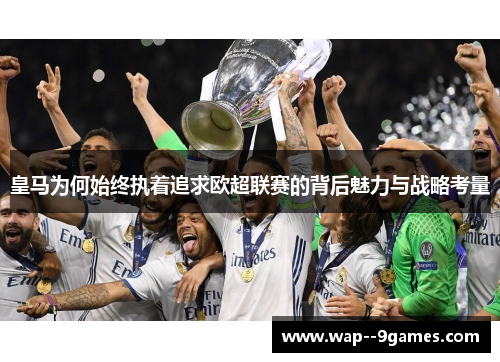 皇马为何始终执着追求欧超联赛的背后魅力与战略考量 皇马为何始终执着追求欧超联赛的背后魅力与战略考量