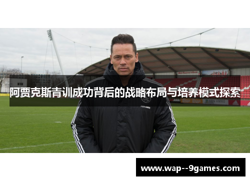 阿贾克斯青训成功背后的战略布局与培养模式探索 阿贾克斯青训成功背后的战略布局与培养模式探索