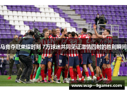 马竞夺冠荣耀时刻 7万球迷共同见证激情四射的胜利瞬间 马竞夺冠荣耀时刻 7万球迷共同见证激情四射的胜利瞬间