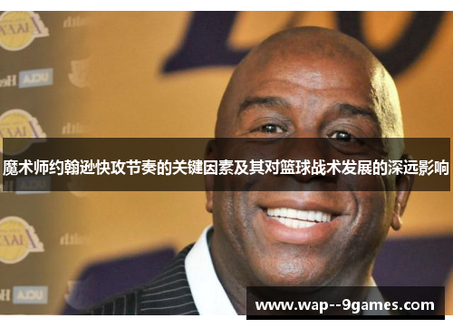 魔术师约翰逊快攻节奏的关键因素及其对篮球战术发展的深远影响 魔术师约翰逊快攻节奏的关键因素及其对篮球战术发展的深远影响