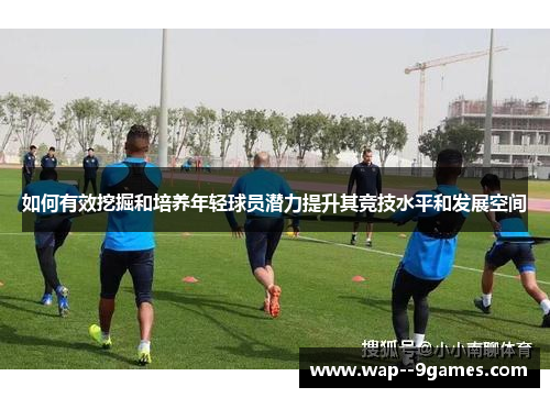 如何有效挖掘和培养年轻球员潜力提升其竞技水平和发展空间 如何有效挖掘和培养年轻球员潜力提升其竞技水平和发展空间