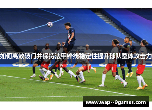 如何高效破门并保持法甲锋线稳定性提升球队整体攻击力