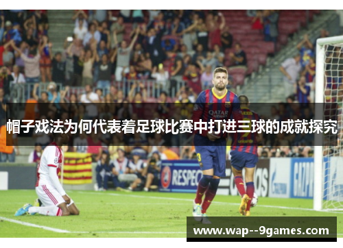 帽子戏法为何代表着足球比赛中打进三球的成就探究 帽子戏法为何代表着足球比赛中打进三球的成就探究