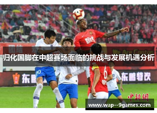 归化国脚在中超赛场面临的挑战与发展机遇分析