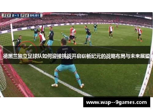 德黑兰独立足球队如何迎接挑战开启崭新纪元的战略布局与未来展望 德黑兰独立足球队如何迎接挑战开启崭新纪元的战略布局与未来展望