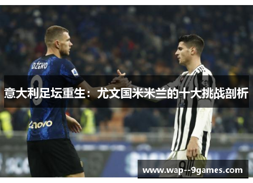 意大利足坛重生:尤文国米米兰的十大挑战剖析 意大利足坛重生:尤文国米米兰的十大挑战剖析