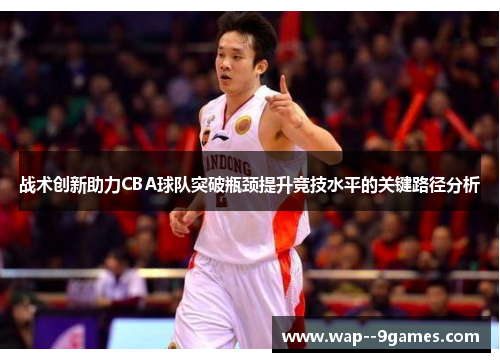 战术创新助力CBA球队突破瓶颈提升竞技水平的关键路径分析