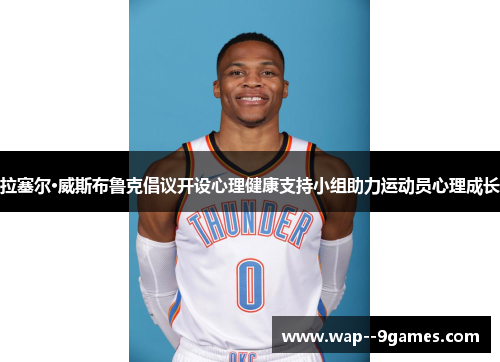 拉塞尔·威斯布鲁克倡议开设心理健康支持小组助力运动员心理成长