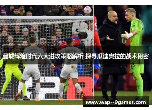曼城辉煌时代六大进攻策略解析 探寻瓜迪奥拉的战术秘密 曼城辉煌时代六大进攻策略解析 探寻瓜迪奥拉的战术秘密